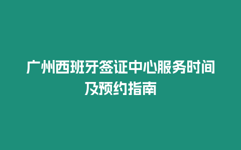 廣州西班牙簽證中心服務時間及預約指南