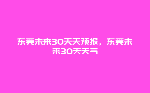 東莞未來30天天預報，東莞未來30天天氣