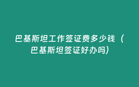 巴基斯坦工作簽證費多少錢（巴基斯坦簽證好辦嗎）