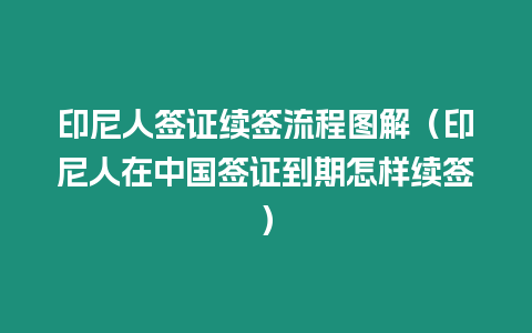 印尼人簽證續簽流程圖解（印尼人在中國簽證到期怎樣續簽）