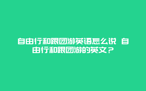 自由行和跟團(tuán)游英語怎么說 自由行和跟團(tuán)游的英文？