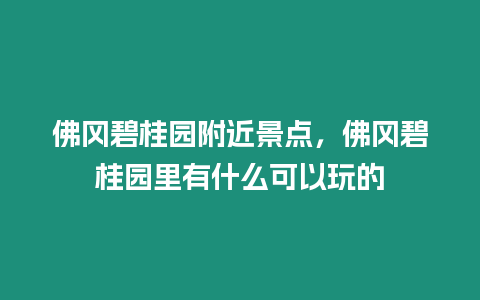 佛岡碧桂園附近景點，佛岡碧桂園里有什么可以玩的