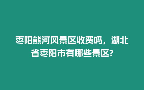 棗陽熊河風景區(qū)收費嗎，湖北省棗陽市有哪些景區(qū)?