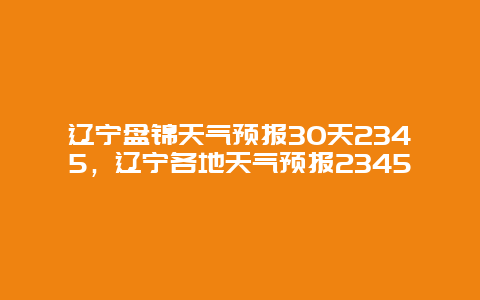 遼寧盤(pán)錦天氣預(yù)報(bào)30天2345，遼寧各地天氣預(yù)報(bào)2345