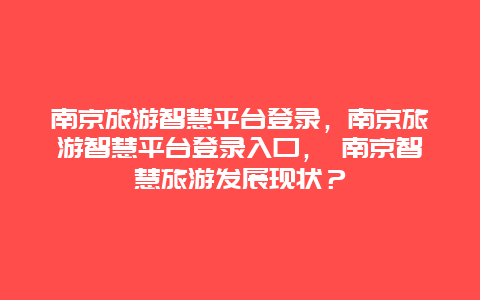 南京旅游智慧平臺登錄，南京旅游智慧平臺登錄入口， 南京智慧旅游發展現狀？