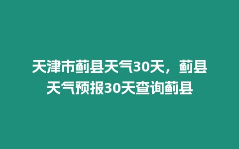 天津市薊縣天氣30天，薊縣天氣預報30天查詢薊縣