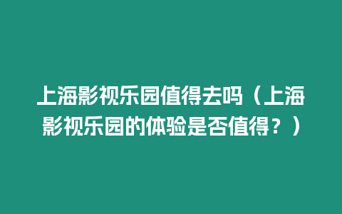 上海影視樂園值得去嗎（上海影視樂園的體驗(yàn)是否值得？）