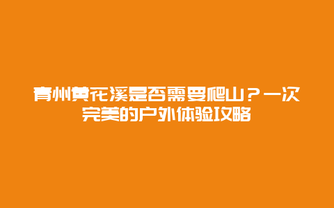 青州黃花溪是否需要爬山？一次完美的戶外體驗攻略