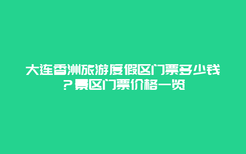 大連香洲旅游度假區(qū)門票多少錢？景區(qū)門票價格一覽