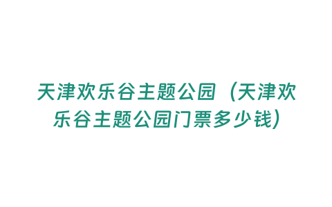 天津歡樂谷主題公園（天津歡樂谷主題公園門票多少錢）