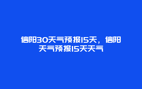 信陽30天氣預報15天，信陽天氣預報15天天氣