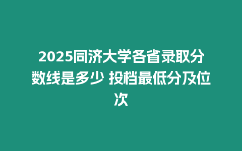 2025同濟大學各省錄取分數線是多少 投檔最低分及位次