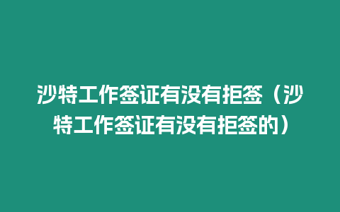 沙特工作簽證有沒有拒簽（沙特工作簽證有沒有拒簽的）