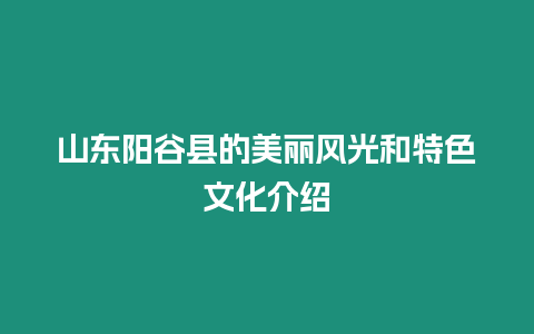 山東陽谷縣的美麗風光和特色文化介紹