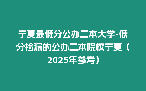 寧夏最低分公辦二本大學-低分撿漏的公辦二本院校寧夏（2025年參考）