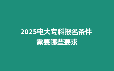 2025電大?？茍竺麠l件 需要哪些要求