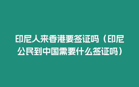 印尼人來香港要簽證嗎（印尼公民到中國需要什么簽證嗎）