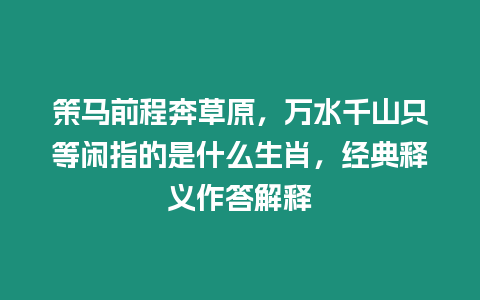 策馬前程奔草原，萬(wàn)水千山只等閑指的是什么生肖，經(jīng)典釋義作答解釋