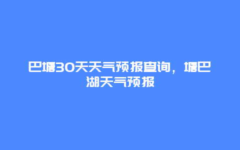 巴塘30天天氣預報查詢，塘巴湖天氣預報