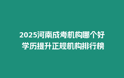 2025河南成考機構(gòu)哪個好 學歷提升正規(guī)機構(gòu)排行榜