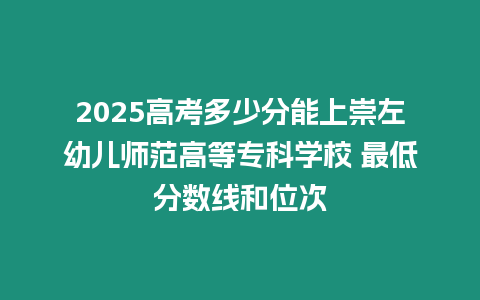 2025高考多少分能上崇左幼兒師范高等?？茖W校 最低分數線和位次