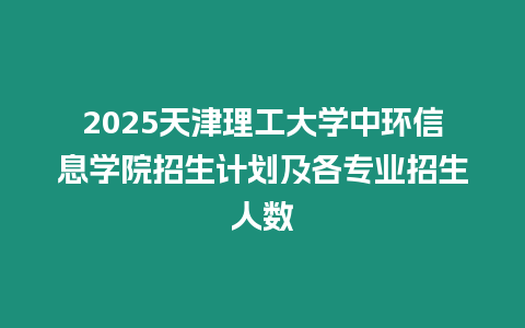 2025天津理工大學(xué)中環(huán)信息學(xué)院招生計(jì)劃及各專業(yè)招生人數(shù)