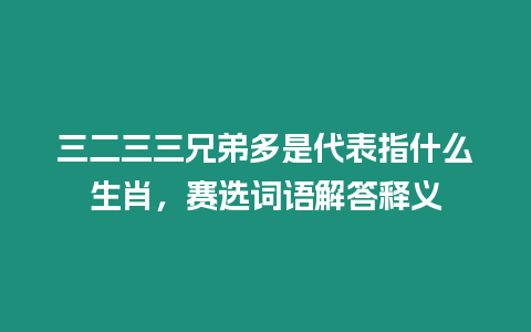 三二三三兄弟多是代表指什么生肖，賽選詞語解答釋義