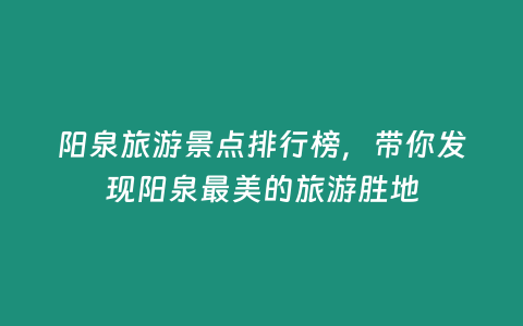 陽泉旅游景點排行榜，帶你發現陽泉最美的旅游勝地