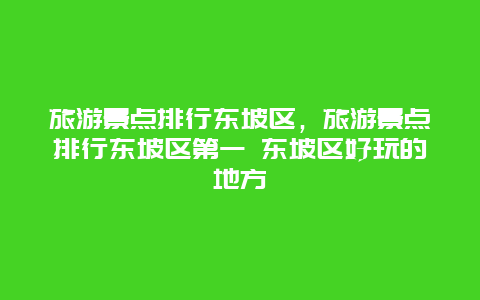 旅游景點排行東坡區，旅游景點排行東坡區第一 東坡區好玩的地方