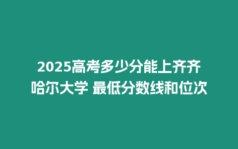 2025高考多少分能上齊齊哈爾大學 最低分數線和位次