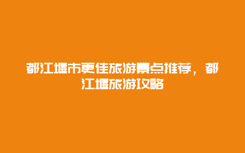 都江堰市更佳旅游景點推薦，都江堰旅游攻略