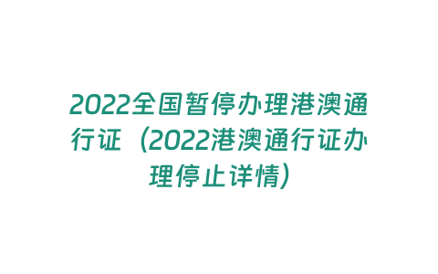 2022全國暫停辦理港澳通行證（2022港澳通行證辦理停止詳情）