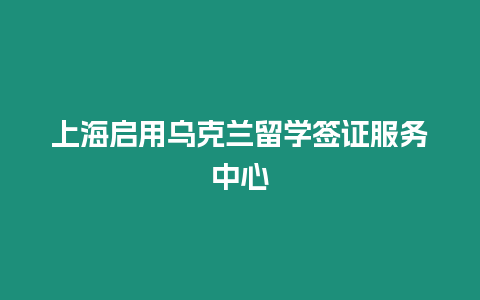 上海啟用烏克蘭留學簽證服務中心