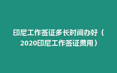 印尼工作簽證多長時間辦好（2020印尼工作簽證費用）