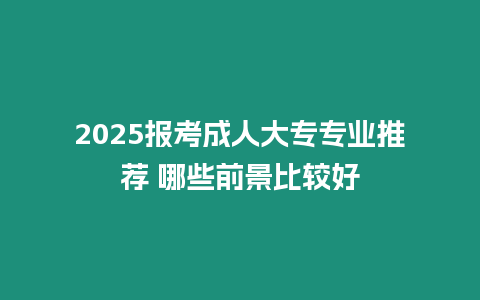 2025報(bào)考成人大專專業(yè)推薦 哪些前景比較好