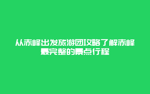 從赤峰出發(fā)旅游團攻略了解赤峰最完整的景點行程