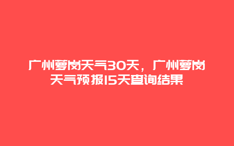 廣州蘿崗天氣30天，廣州蘿崗天氣預(yù)報(bào)15天查詢結(jié)果