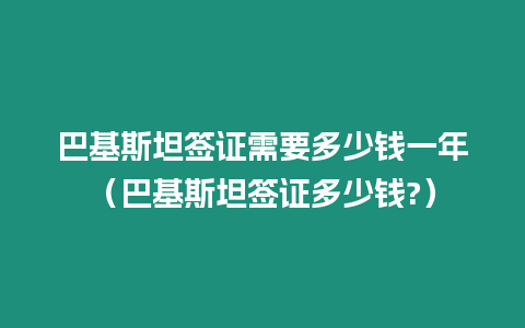 巴基斯坦簽證需要多少錢一年（巴基斯坦簽證多少錢?）