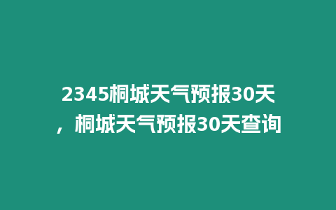 2345桐城天氣預報30天，桐城天氣預報30天查詢