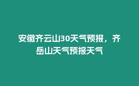 安徽齊云山30天氣預報，齊岳山天氣預報天氣