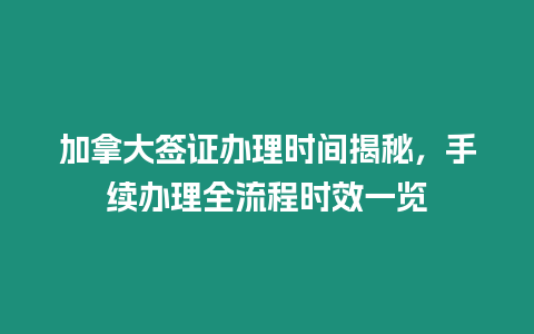 加拿大簽證辦理時間揭秘，手續辦理全流程時效一覽