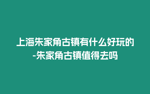 上海朱家角古鎮(zhèn)有什么好玩的-朱家角古鎮(zhèn)值得去嗎