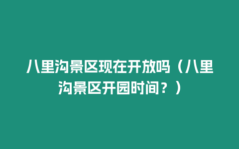 八里溝景區現在開放嗎（八里溝景區開園時間？）