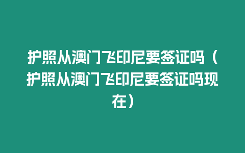 護照從澳門飛印尼要簽證嗎（護照從澳門飛印尼要簽證嗎現在）