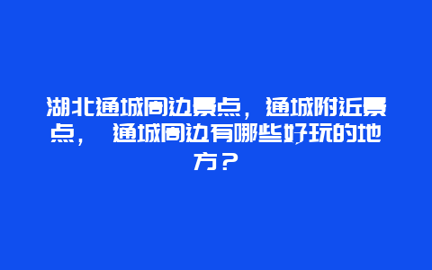 湖北通城周邊景點，通城附近景點， 通城周邊有哪些好玩的地方？