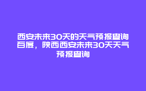 西安未來30天的天氣預報查詢百度，陜西西安未來30天天氣預報查詢