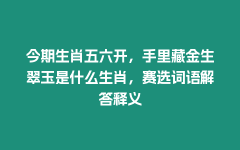 今期生肖五六開，手里藏金生翠玉是什么生肖，賽選詞語解答釋義