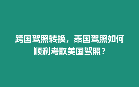 跨國駕照轉(zhuǎn)換，泰國駕照如何順利考取美國駕照？