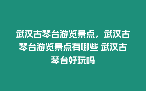 武漢古琴臺游覽景點(diǎn)，武漢古琴臺游覽景點(diǎn)有哪些 武漢古琴臺好玩嗎