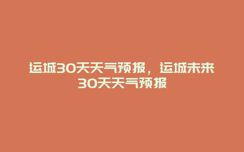 運城30天天氣預(yù)報，運城未來30天天氣預(yù)報